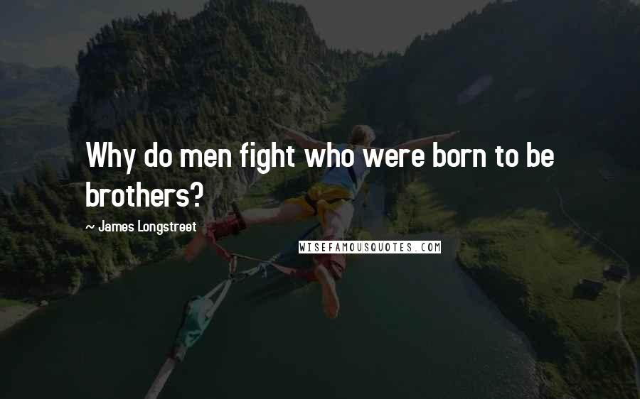 James Longstreet Quotes: Why do men fight who were born to be brothers?