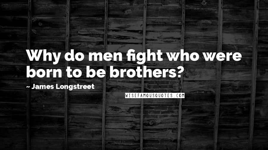 James Longstreet Quotes: Why do men fight who were born to be brothers?