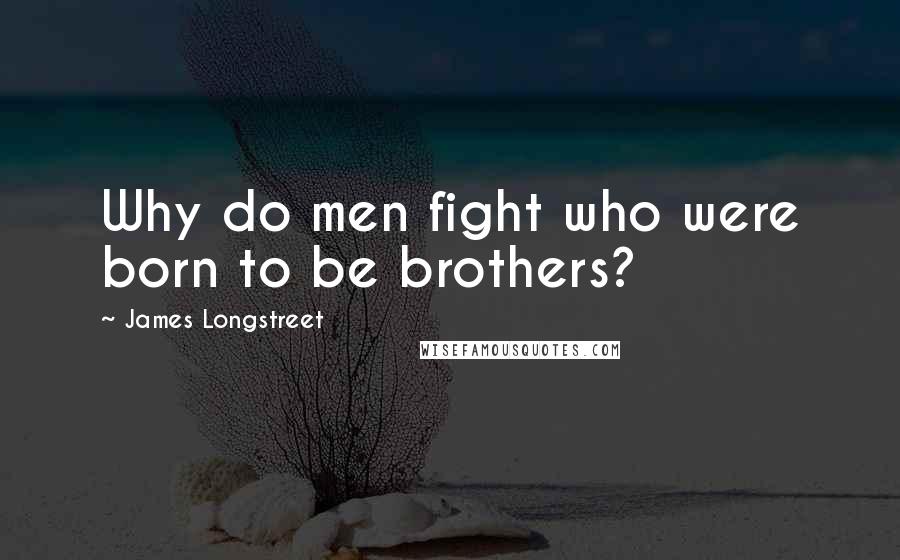 James Longstreet Quotes: Why do men fight who were born to be brothers?