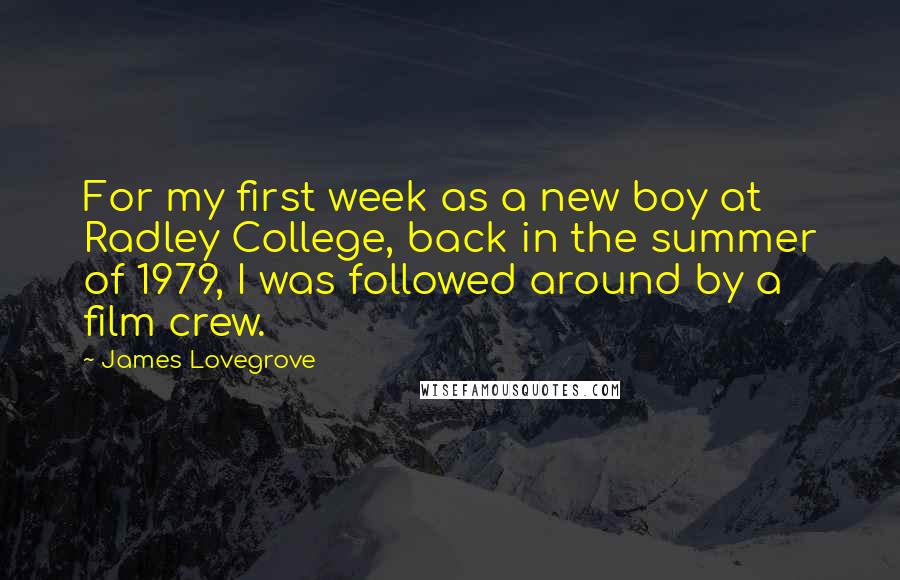 James Lovegrove Quotes: For my first week as a new boy at Radley College, back in the summer of 1979, I was followed around by a film crew.