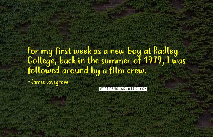 James Lovegrove Quotes: For my first week as a new boy at Radley College, back in the summer of 1979, I was followed around by a film crew.