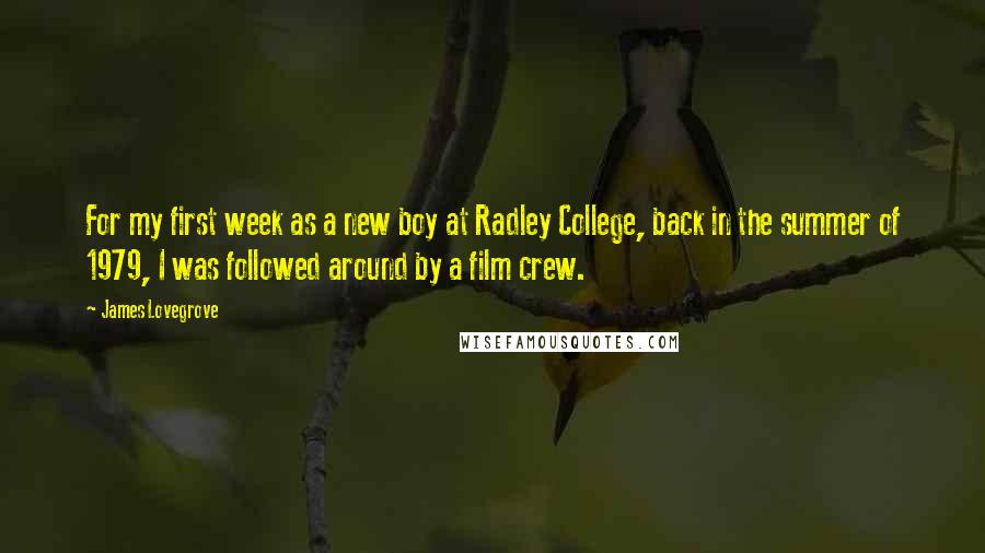 James Lovegrove Quotes: For my first week as a new boy at Radley College, back in the summer of 1979, I was followed around by a film crew.