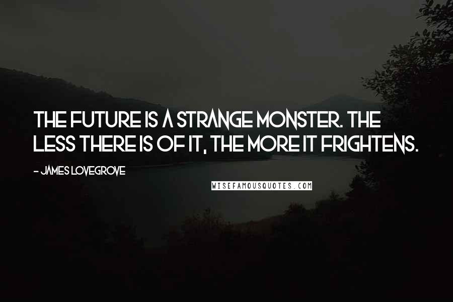 James Lovegrove Quotes: The future is a strange monster. The less there is of it, the more it frightens.