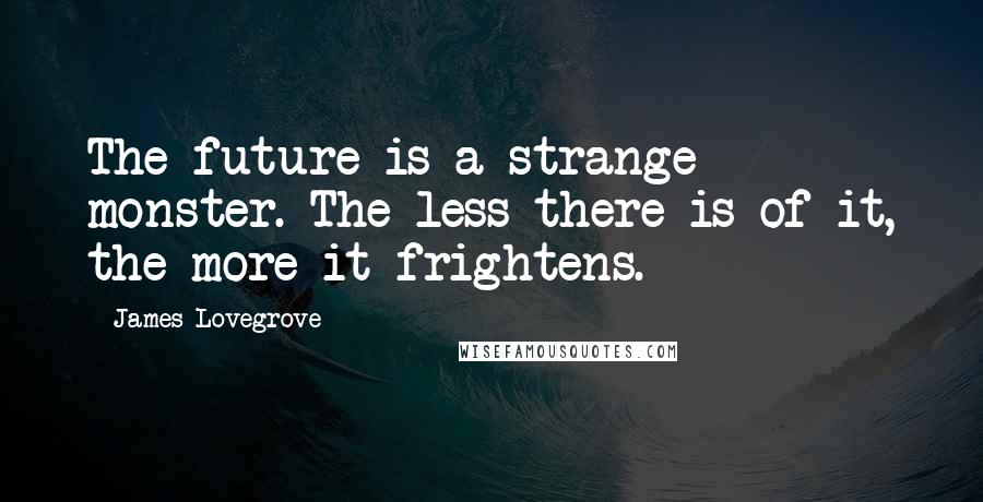 James Lovegrove Quotes: The future is a strange monster. The less there is of it, the more it frightens.