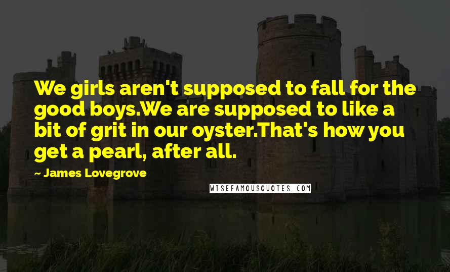 James Lovegrove Quotes: We girls aren't supposed to fall for the good boys.We are supposed to like a bit of grit in our oyster.That's how you get a pearl, after all.