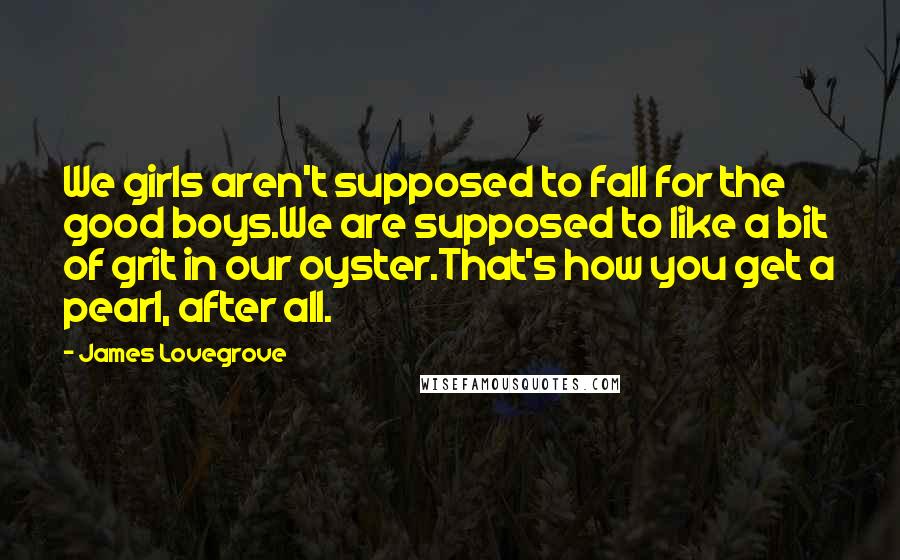 James Lovegrove Quotes: We girls aren't supposed to fall for the good boys.We are supposed to like a bit of grit in our oyster.That's how you get a pearl, after all.