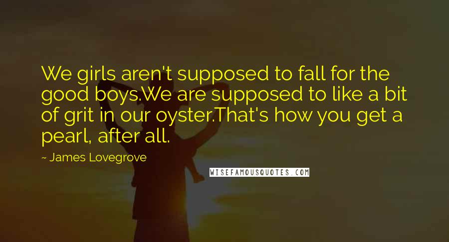 James Lovegrove Quotes: We girls aren't supposed to fall for the good boys.We are supposed to like a bit of grit in our oyster.That's how you get a pearl, after all.