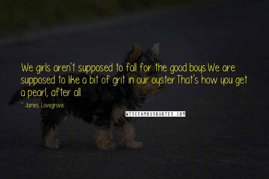 James Lovegrove Quotes: We girls aren't supposed to fall for the good boys.We are supposed to like a bit of grit in our oyster.That's how you get a pearl, after all.