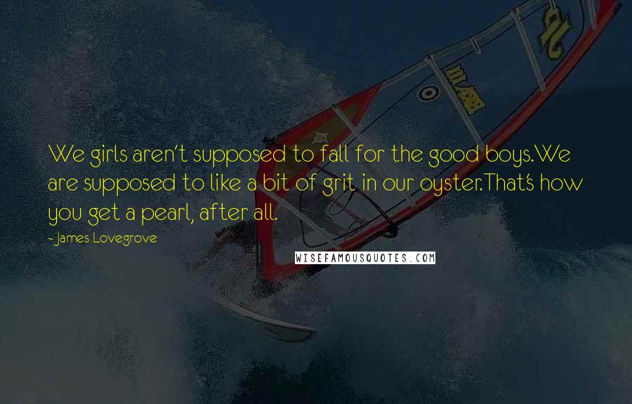 James Lovegrove Quotes: We girls aren't supposed to fall for the good boys.We are supposed to like a bit of grit in our oyster.That's how you get a pearl, after all.