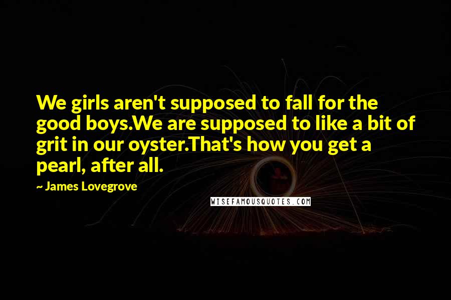 James Lovegrove Quotes: We girls aren't supposed to fall for the good boys.We are supposed to like a bit of grit in our oyster.That's how you get a pearl, after all.