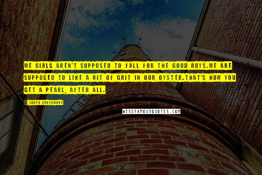 James Lovegrove Quotes: We girls aren't supposed to fall for the good boys.We are supposed to like a bit of grit in our oyster.That's how you get a pearl, after all.