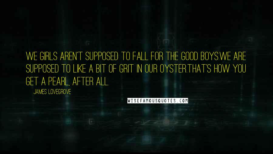 James Lovegrove Quotes: We girls aren't supposed to fall for the good boys.We are supposed to like a bit of grit in our oyster.That's how you get a pearl, after all.