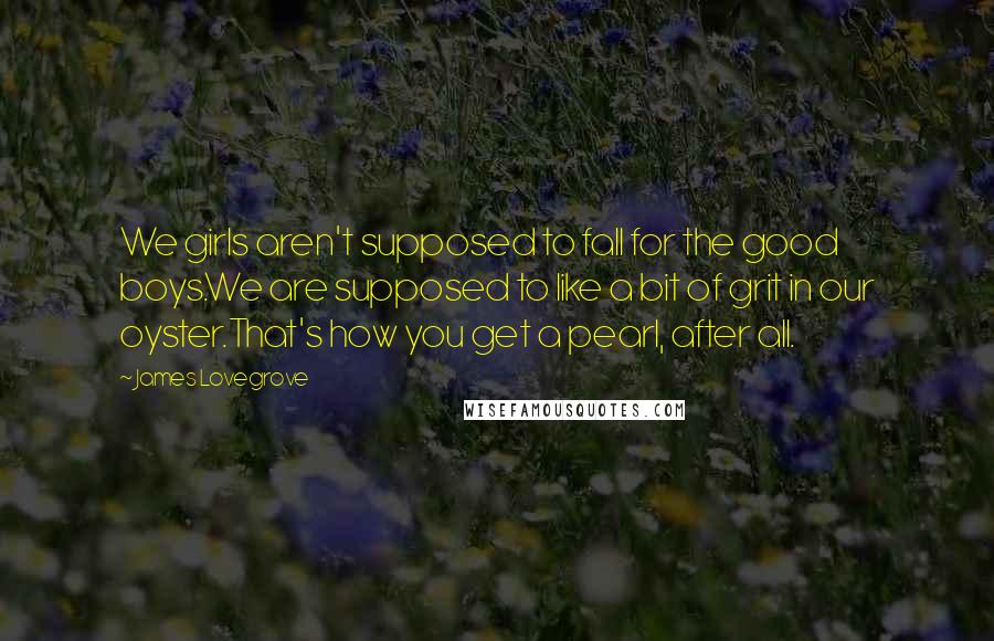 James Lovegrove Quotes: We girls aren't supposed to fall for the good boys.We are supposed to like a bit of grit in our oyster.That's how you get a pearl, after all.