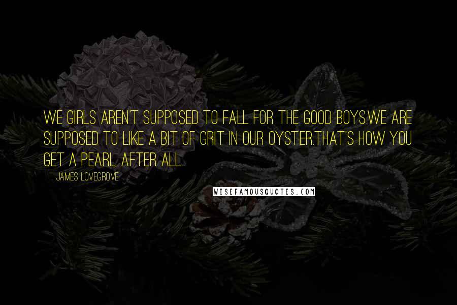 James Lovegrove Quotes: We girls aren't supposed to fall for the good boys.We are supposed to like a bit of grit in our oyster.That's how you get a pearl, after all.