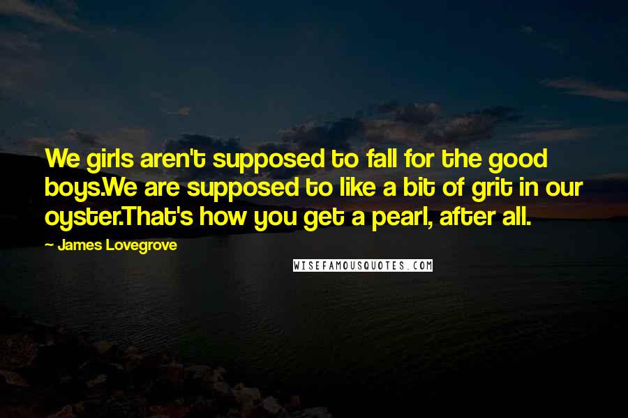 James Lovegrove Quotes: We girls aren't supposed to fall for the good boys.We are supposed to like a bit of grit in our oyster.That's how you get a pearl, after all.