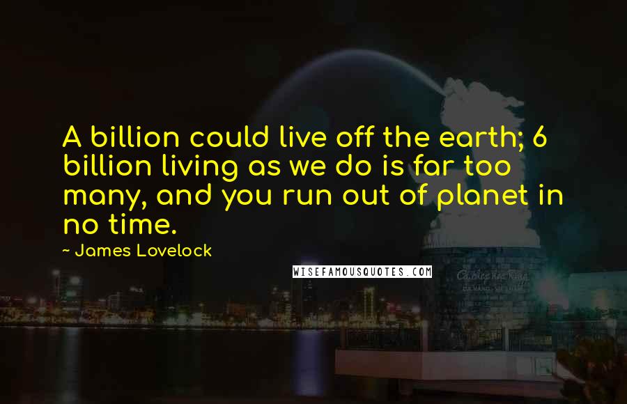 James Lovelock Quotes: A billion could live off the earth; 6 billion living as we do is far too many, and you run out of planet in no time.