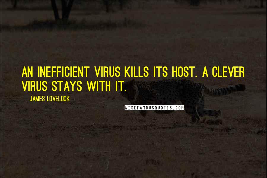 James Lovelock Quotes: An inefficient virus kills its host. A clever virus stays with it.