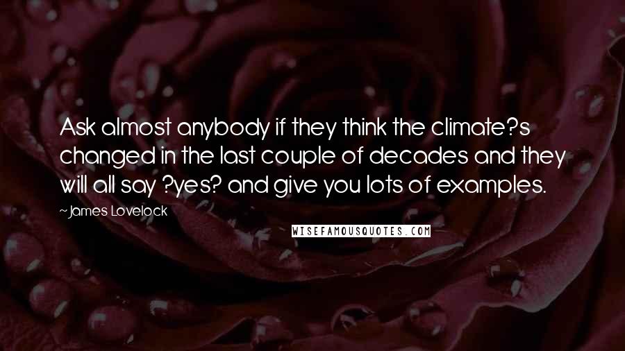 James Lovelock Quotes: Ask almost anybody if they think the climate?s changed in the last couple of decades and they will all say ?yes? and give you lots of examples.