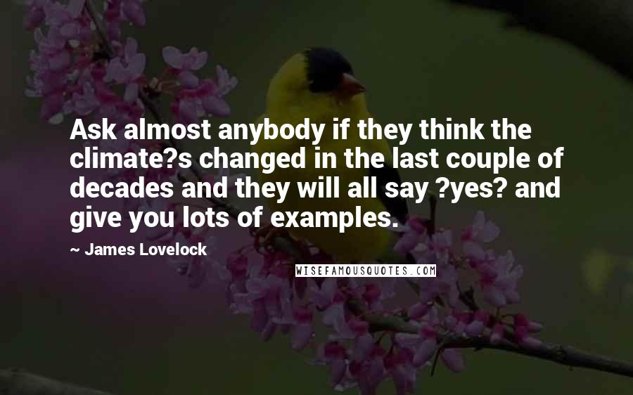 James Lovelock Quotes: Ask almost anybody if they think the climate?s changed in the last couple of decades and they will all say ?yes? and give you lots of examples.