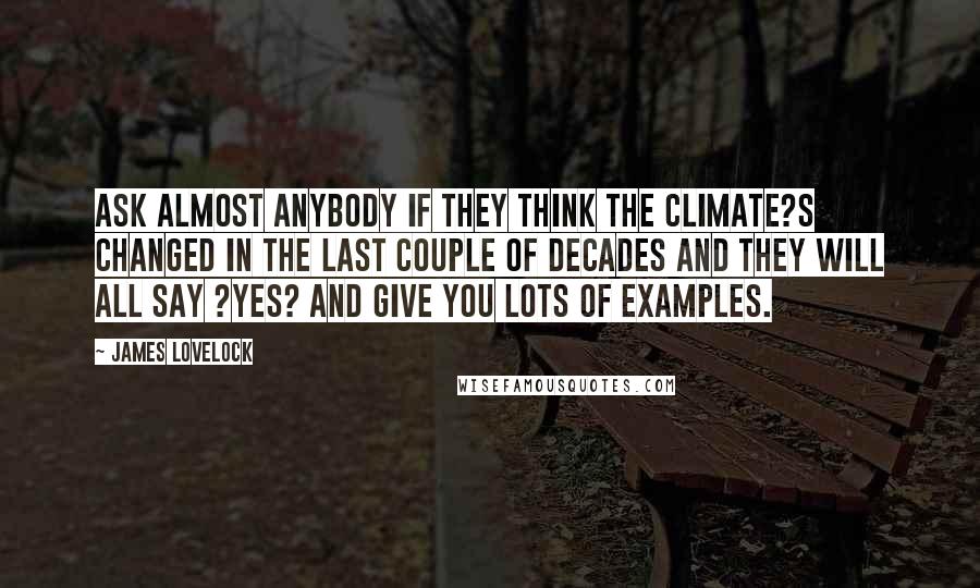 James Lovelock Quotes: Ask almost anybody if they think the climate?s changed in the last couple of decades and they will all say ?yes? and give you lots of examples.