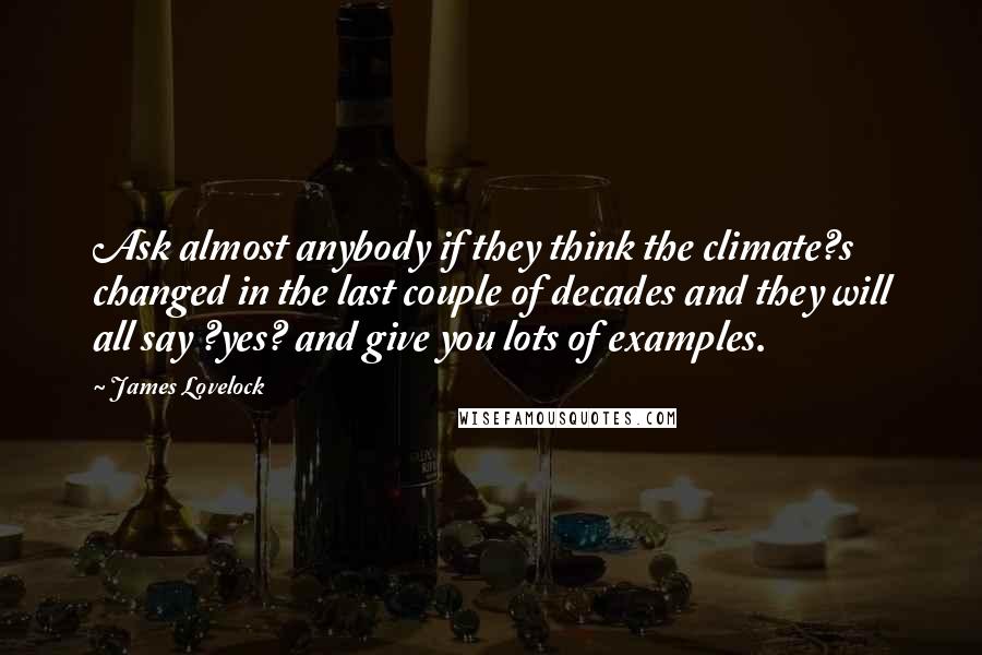 James Lovelock Quotes: Ask almost anybody if they think the climate?s changed in the last couple of decades and they will all say ?yes? and give you lots of examples.