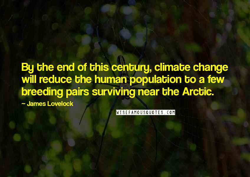 James Lovelock Quotes: By the end of this century, climate change will reduce the human population to a few breeding pairs surviving near the Arctic.