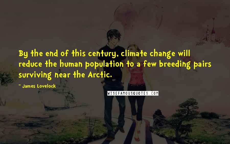 James Lovelock Quotes: By the end of this century, climate change will reduce the human population to a few breeding pairs surviving near the Arctic.