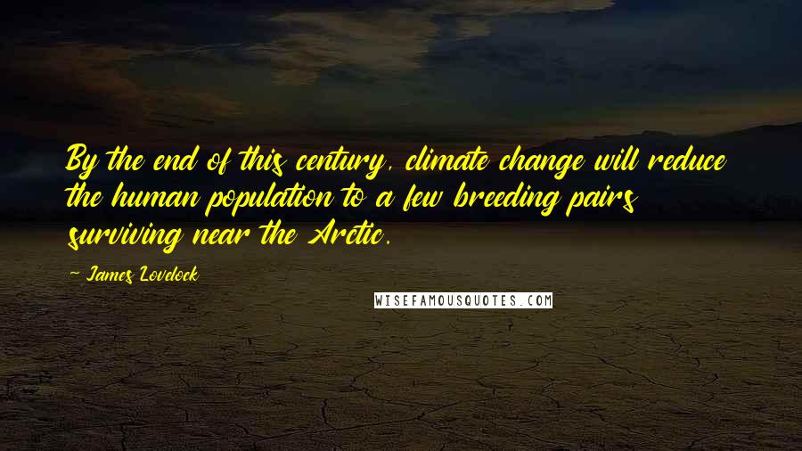 James Lovelock Quotes: By the end of this century, climate change will reduce the human population to a few breeding pairs surviving near the Arctic.