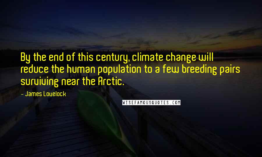 James Lovelock Quotes: By the end of this century, climate change will reduce the human population to a few breeding pairs surviving near the Arctic.