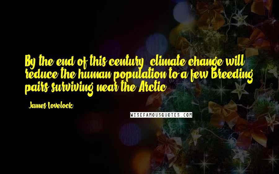 James Lovelock Quotes: By the end of this century, climate change will reduce the human population to a few breeding pairs surviving near the Arctic.