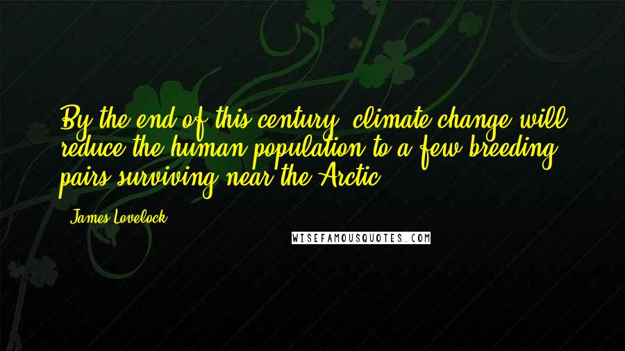 James Lovelock Quotes: By the end of this century, climate change will reduce the human population to a few breeding pairs surviving near the Arctic.