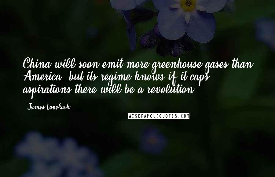 James Lovelock Quotes: China will soon emit more greenhouse gases than America, but its regime knows if it caps aspirations there will be a revolution.