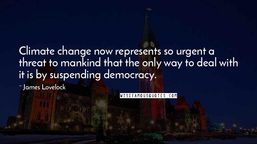 James Lovelock Quotes: Climate change now represents so urgent a threat to mankind that the only way to deal with it is by suspending democracy.