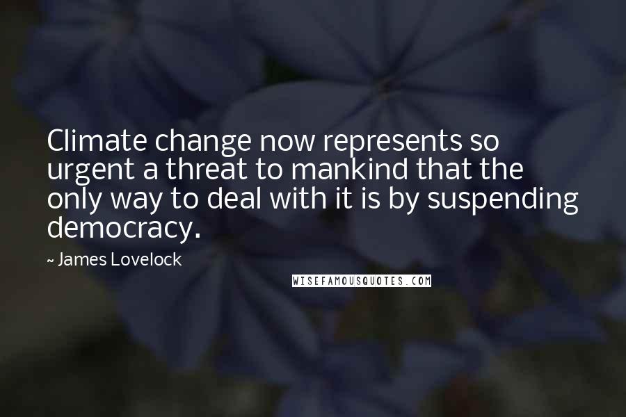 James Lovelock Quotes: Climate change now represents so urgent a threat to mankind that the only way to deal with it is by suspending democracy.