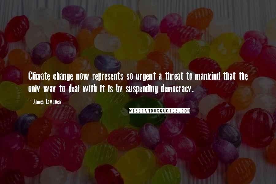 James Lovelock Quotes: Climate change now represents so urgent a threat to mankind that the only way to deal with it is by suspending democracy.