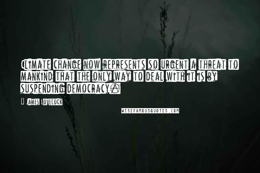 James Lovelock Quotes: Climate change now represents so urgent a threat to mankind that the only way to deal with it is by suspending democracy.