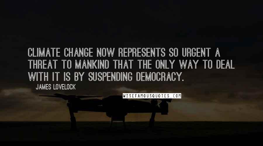 James Lovelock Quotes: Climate change now represents so urgent a threat to mankind that the only way to deal with it is by suspending democracy.