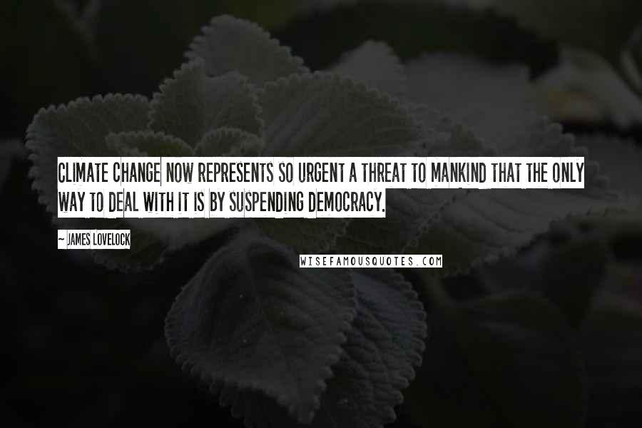 James Lovelock Quotes: Climate change now represents so urgent a threat to mankind that the only way to deal with it is by suspending democracy.