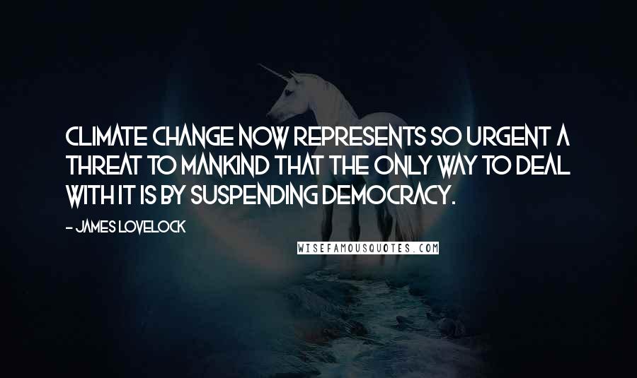 James Lovelock Quotes: Climate change now represents so urgent a threat to mankind that the only way to deal with it is by suspending democracy.