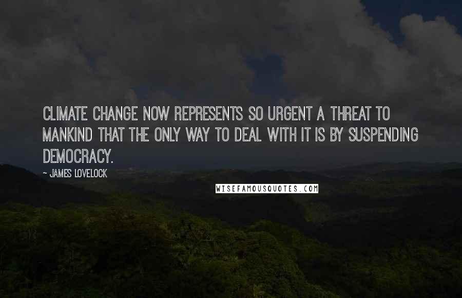 James Lovelock Quotes: Climate change now represents so urgent a threat to mankind that the only way to deal with it is by suspending democracy.