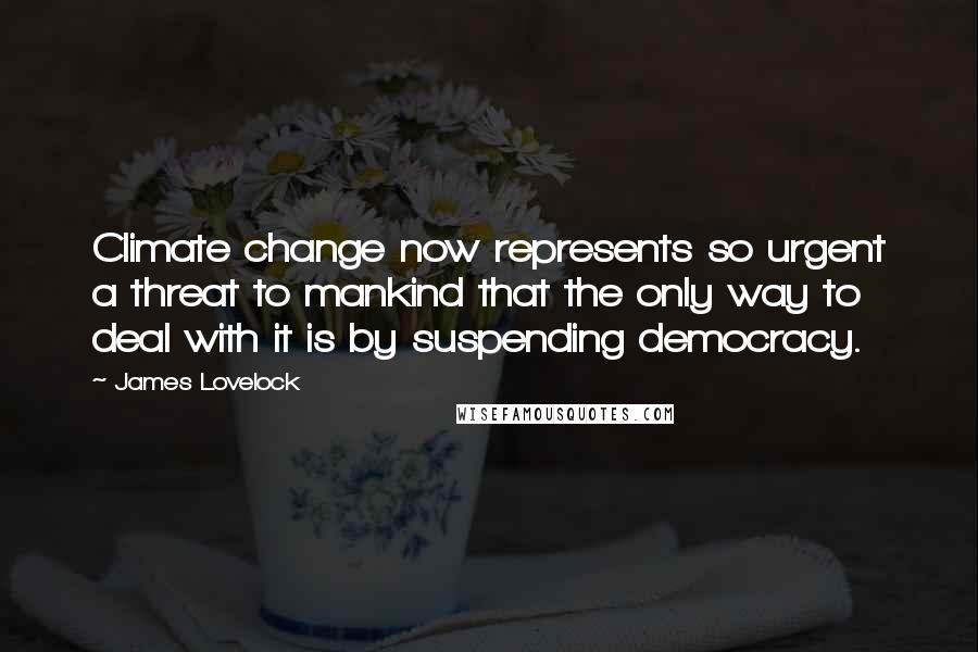 James Lovelock Quotes: Climate change now represents so urgent a threat to mankind that the only way to deal with it is by suspending democracy.