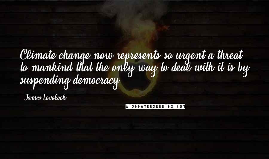 James Lovelock Quotes: Climate change now represents so urgent a threat to mankind that the only way to deal with it is by suspending democracy.