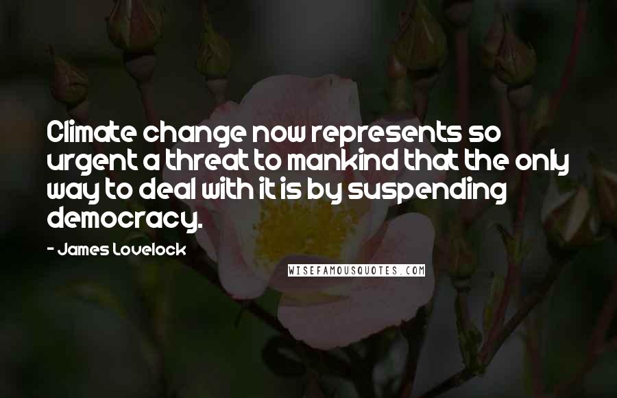 James Lovelock Quotes: Climate change now represents so urgent a threat to mankind that the only way to deal with it is by suspending democracy.