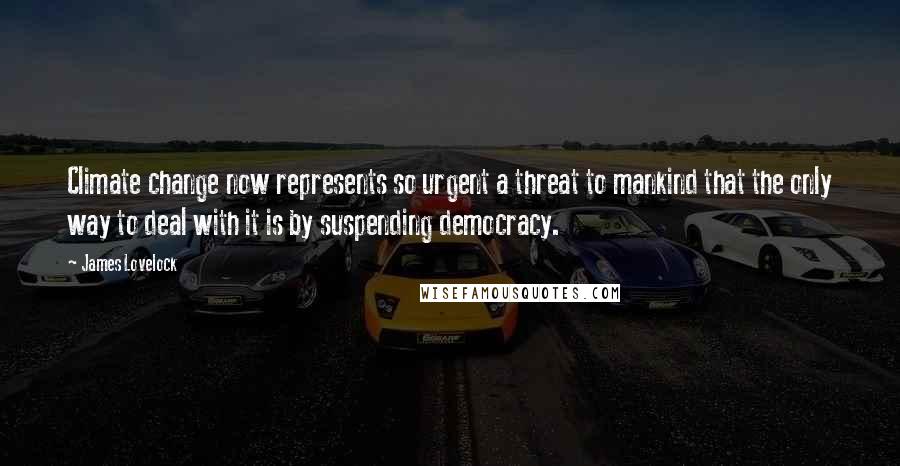 James Lovelock Quotes: Climate change now represents so urgent a threat to mankind that the only way to deal with it is by suspending democracy.