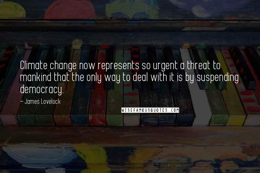 James Lovelock Quotes: Climate change now represents so urgent a threat to mankind that the only way to deal with it is by suspending democracy.