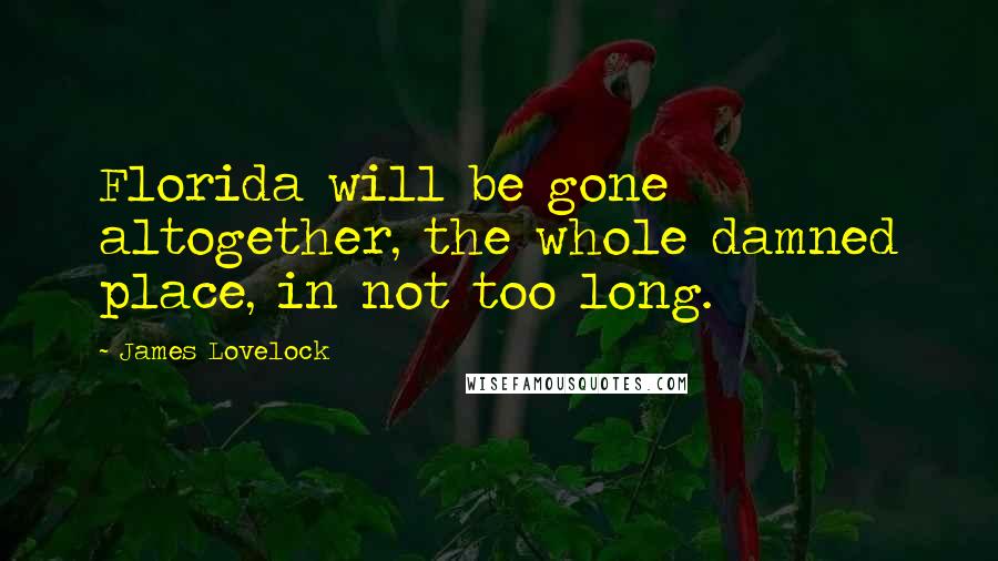 James Lovelock Quotes: Florida will be gone altogether, the whole damned place, in not too long.