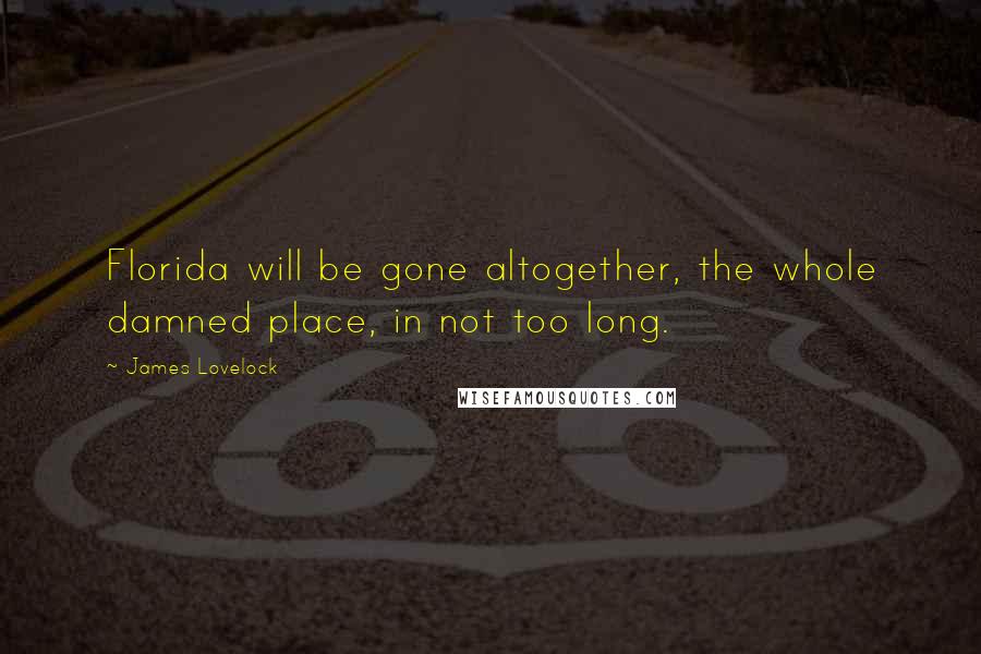 James Lovelock Quotes: Florida will be gone altogether, the whole damned place, in not too long.