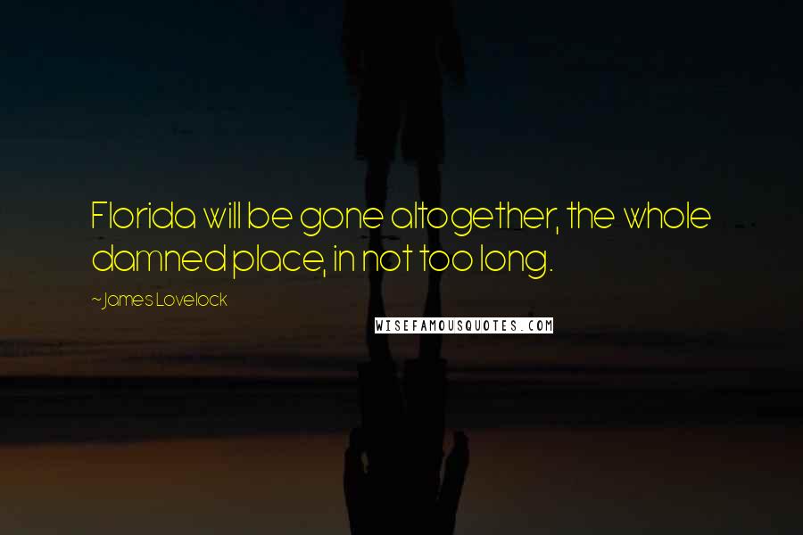 James Lovelock Quotes: Florida will be gone altogether, the whole damned place, in not too long.
