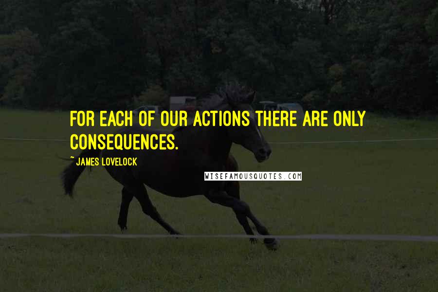 James Lovelock Quotes: For each of our actions there are only consequences.