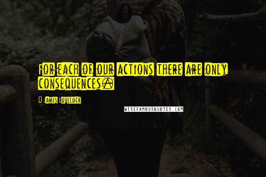James Lovelock Quotes: For each of our actions there are only consequences.